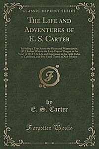 The Life and Adventures of E. S. Carter: Including a Trip Across the Plains and Mountains in 1852, Indian Wars in the Early Days of Oregon in the Year (Paperback)