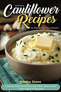 Amazing Cauliflower Recipes to Please You This Season: Cooking with Cauliflower Has Never Been Easier Than These 25 Recipes! (Paperback)