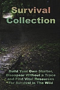 Survival Collection: Build Your Own Shelter, Dissapear Without a Trace and Find Vital Resources for Survival in the Wild: (Prepper Survival (Paperback)