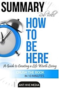 Summary Rob Bells How to Be Here: A Guide to Creating a Life Worth Living (Paperback)