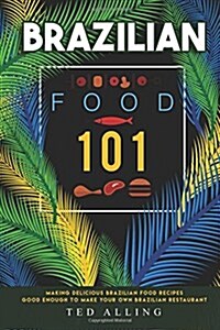 Brazilian Food 101: Making Delicious Brazilian Food Recipes Good Enough to Make Your Own Brazilian Restaurant (Paperback)