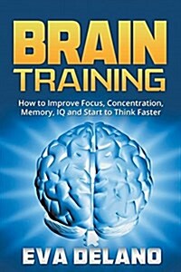 Brain Training: How to Improve Focus, Concentration, Memory, IQ and Start to Think Faster (Paperback)