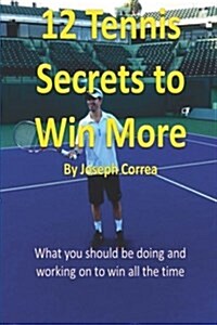 12 Tennis Secrets to Win More by Joseph Correa: What You Should Be Doing and Working on to Win All the Time! (Paperback)