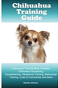 Chihuahua Training Guide. Chihuahua Training Book Includes: Chihuahua Socializing, Housetraining, Obedience Training, Behavioral Training, Cues & Comm (Paperback)