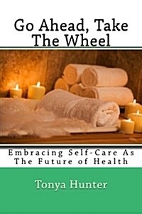 Go Ahead, Take the Wheel: Embracing Self-Care as the Future of Health (Paperback)