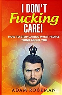 I Dont Fucking Care!: How to Stop Caring What People Think about You (Paperback)