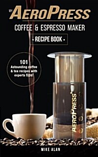 My Aeropress Coffee & Espresso Maker Recipe Book: 101 Astounding Coffee and Tea Recipes with Expert Tips! (Paperback)
