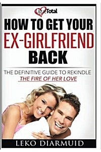How to Get Your Ex Girlfriend Back: The Definitive Guide to Rekindle the Fire of Her Love (Paperback)