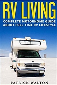 RV Living: Complete Motorhome Guide about Full-Time RV Lifestyle - Exclusive 99 Tips and Hacks for Beginners in RVing and Boondoc (Paperback)