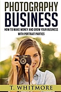 Photography Business: How to Make Money and Grow Your Business with Portrait Parties (Paperback)