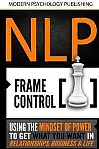 Nlp: Frame Control: Using the Mindset of Power to Get What You Want in Relationships, Business & Life (Paperback)