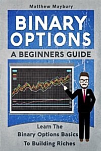 Binary Options: A Beginners Guide to Binary Options - Learn the Binary Options Basics to Building Riches (Paperback)