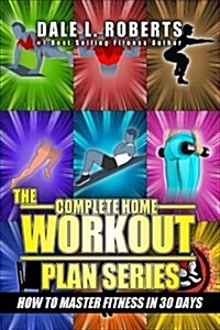 The Complete Home Workout Plan Series: How to Master Fitness in 30 Days (Paperback)