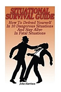 Situational Survival Guide: How to Defend Yourself in 10 Dangerous Situations and Stay Alive in Fatal Situations: (Survival Tactics) (Paperback)