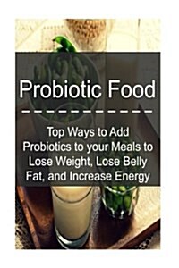 Probiotic Food: Top Ways to Add Probiotics to Your Meals to Lose Weight, Lose Be: Probiotics, Probiotic Food, Healthy Food, Lose Fat, (Paperback)