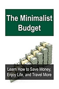 The Minimalist Budget: Learn How to Save Money, Enjoy Life, and Travel More: Minimalist Budget, Travel Cheap, Cheap Travel, Budget Travel, Tr (Paperback)