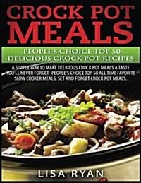 Crock Pot Meals: Peoples Choice Top 50 Delicious Crock Pot Recipes: A Simple a Way to Make Delicious Crock Pot Meals. (Paperback)