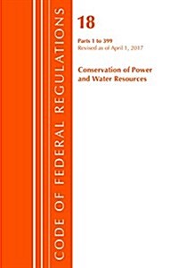 Code of Federal Regulations, Title 18 Conservation of Power and Water Resources 1-399, Revised as of April 1, 2017 (Paperback)