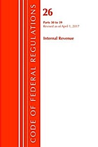 Code of Federal Regulations, Title 26 Internal Revenue 30-39, Revised as of April 1, 2017 (Paperback)