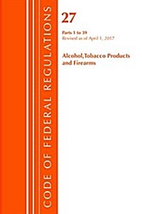 Code of Federal Regulations, Title 27 Alcohol Tobacco Products and Firearms 1-39, Revised as of April 1, 2017 (Paperback)