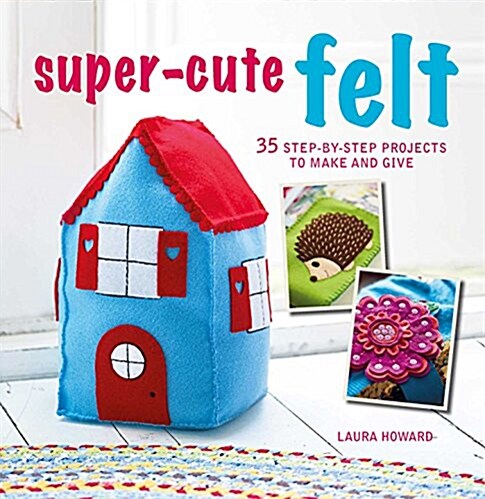 Super-Cute Felt : 35 Step-by-Step Projects to Make and Give (Paperback)