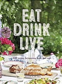Eat Drink Live : 150 Recipes for Morning, Noon and Night (Hardcover)
