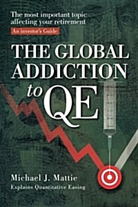 The Global Addiction to Qe: The Most Important Topic Affecting Your Retirement: An Investors Guide (Paperback)