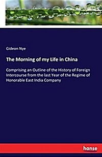 The Morning of my Life in China: Comprising an Outline of the History of Foreign Intercourse from the last Year of the Regime of Honorable East India (Paperback)