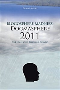 Blogosphere Madness: Dogmasphere 2011: The Unhinged Religious Fanatic (Paperback)