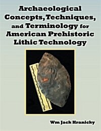 Archaeological Concepts, Techniques, and Terminology for American Prehistoric Lithic Technology (Paperback)