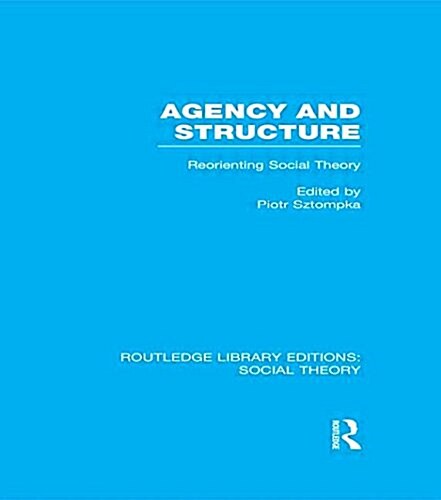 Agency and Structure (RLE Social Theory) : Reorienting Social Theory (Paperback)