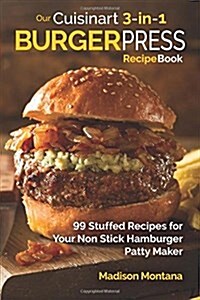 Our Cuisinart 3-In-1 Burger Press Cookbook: 99 Stuffed Recipes for Your Non Stick Hamburger Patty Maker (Paperback)
