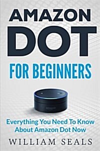 Amazon Dot: Amazon Dot For Beginners - Everything You Need To Know About Amazon Dot Now (Paperback)