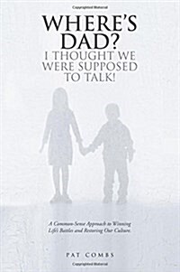 Wheres Dad? I Thought We Were Supposed to Talk!: A Common-Sense Approach to Winning Lifes Battles and Restoring Our Culture. (Paperback)