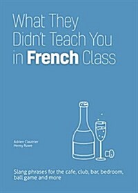 What They Didnt Teach You in French Class: Slang Phrases for the Cafe, Club, Bar, Bedroom, Ball Game and More (Hardcover)