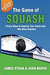 The Game of Squash: 5 Easy Ways to Improve Your Game and Win More Matches (Paperback)