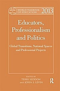 World Yearbook of Education 2013 : Educators, Professionalism and Politics: Global Transitions, National Spaces and Professional Projects (Paperback)