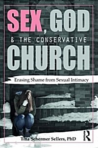 Sex, God, and the Conservative Church : Erasing Shame from Sexual Intimacy (Paperback)