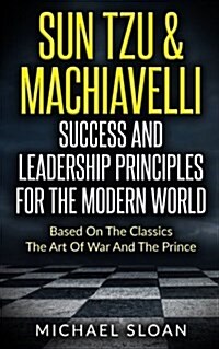 Sun Tzu & Machiavelli Success and Leadership Principles: Based on the Classics the Art of War and the Prince (Paperback)