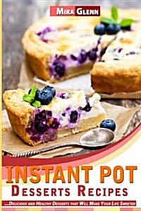 Instant Pot Desserts Recipes: Delicious and Healthy Desserts That Will Make Your Life Sweeter (Paperback)