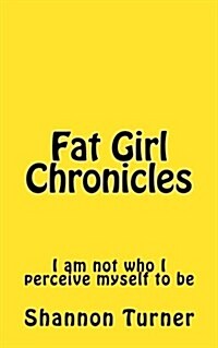 Fat Girl Chronicles: I Am Not Who I Perceive Myself to Be (Paperback)