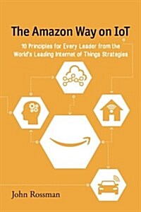 The Amazon Way on Iot: 10 Principles for Every Leader from the Worlds Leading Internet of Things Strategies (Paperback)