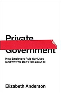 Private Government: How Employers Rule Our Lives (and Why We Dont Talk about It) (Hardcover)