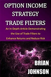 Option Income Strategy Trade Filters: An In-Depth Article Demonstrating the Use of Trade Filters to Enhance Returns and Reduce Risk (Paperback)