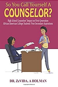 So You Call Yourself a Counselor?: High School Counselors Impact on First-Generation African American College Students Post-Secondary Aspirations (Paperback)