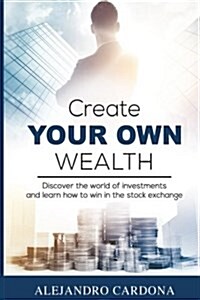 Create Your Own Wealth: Discover the World of Investments and Learn How to Win in the Stock Exchange (Paperback)
