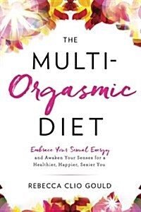 The Multi-Orgasmic Diet: Embrace Your Sexual Energy and Awaken Your Senses for a Healthier, Happier, Sexier You (Paperback)