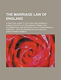 The Marriage Law of England; A Practical Guide to the Legal Requirements Connected with the Preliminary Formalities, Solemnization, and Registration o (Paperback)