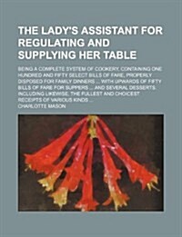 The Ladys Assistant for Regulating and Supplying Her Table; Being a Complete System of Cookery, Containing One Hundred and Fifty Select Bills of Fare (Paperback)