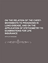 On the Relation of the Chest-Movements to Prognosis in Lung-Disease, and on the Application of Stethometry to Examinations for Life Insurance (Paperback)